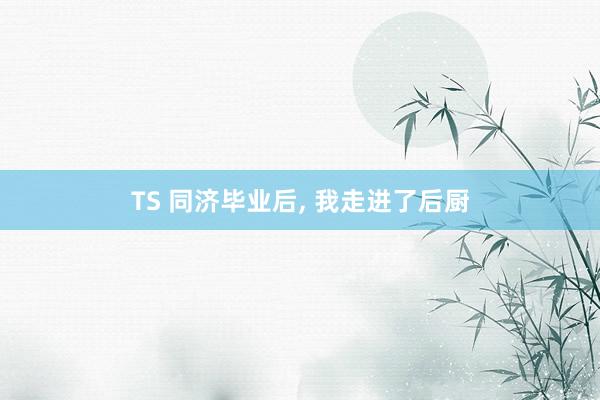 TS 同济毕业后， 我走进了后厨