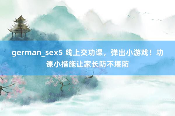 german_sex5 线上交功课，弹出小游戏！功课小措施让家长防不堪防