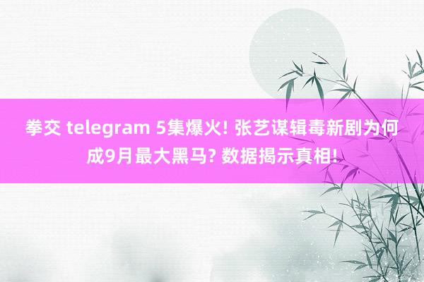 拳交 telegram 5集爆火! 张艺谋辑毒新剧为何成9月最大黑马? 数据揭示真相!