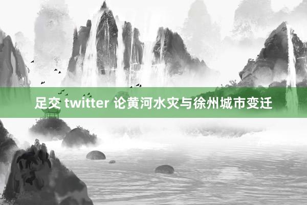 足交 twitter 论黄河水灾与徐州城市变迁