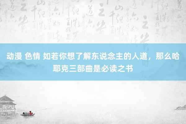 动漫 色情 如若你想了解东说念主的人道，那么哈耶克三部曲是必读之书