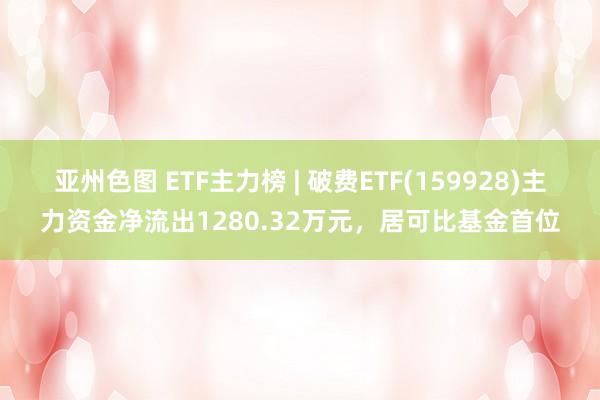 亚州色图 ETF主力榜 | 破费ETF(159928)主力资金净流出1280.32万元，居可比基金首位