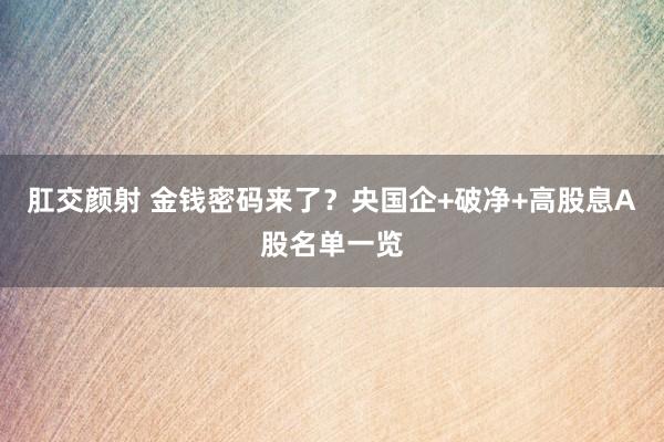 肛交颜射 金钱密码来了？央国企+破净+高股息A股名单一览