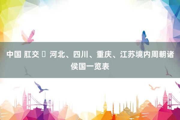 中国 肛交 ​河北、四川、重庆、江苏境内周朝诸侯国一览表