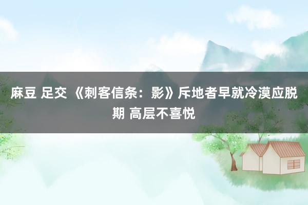 麻豆 足交 《刺客信条：影》斥地者早就冷漠应脱期 高层不喜悦