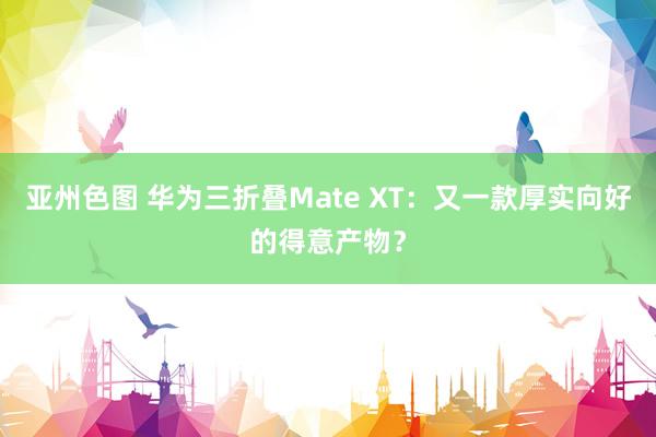 亚州色图 华为三折叠Mate XT：又一款厚实向好的得意产物？