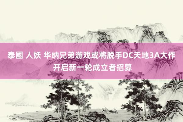 泰國 人妖 华纳兄弟游戏或将脱手DC天地3A大作 开启新一轮成立者招募