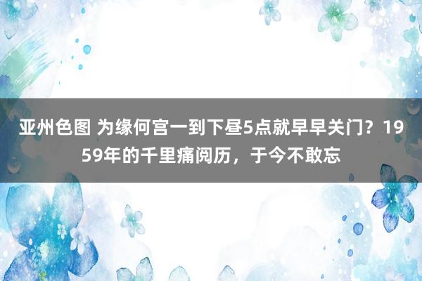 亚州色图 为缘何宫一到下昼5点就早早关门？1959年的千里痛阅历，于今不敢忘