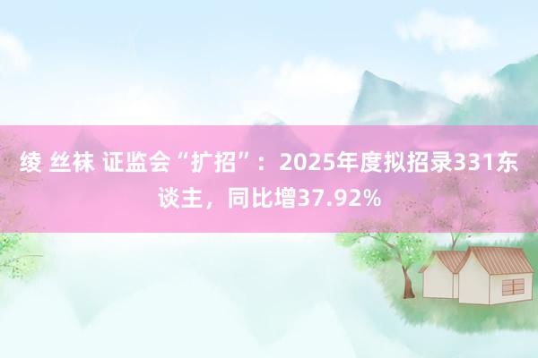 绫 丝袜 证监会“扩招”：2025年度拟招录331东谈主，同比增37.92%