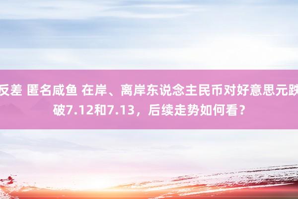 反差 匿名咸鱼 在岸、离岸东说念主民币对好意思元跌破7.12和7.13，后续走势如何看？