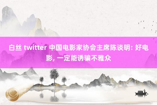 白丝 twitter 中国电影家协会主席陈谈明: 好电影， 一定能诱骗不雅众