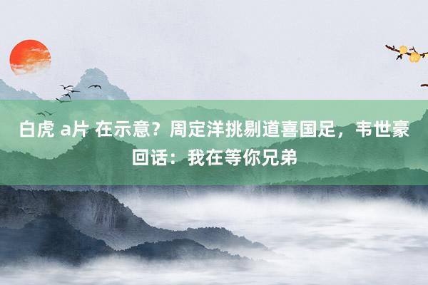 白虎 a片 在示意？周定洋挑剔道喜国足，韦世豪回话：我在等你兄弟