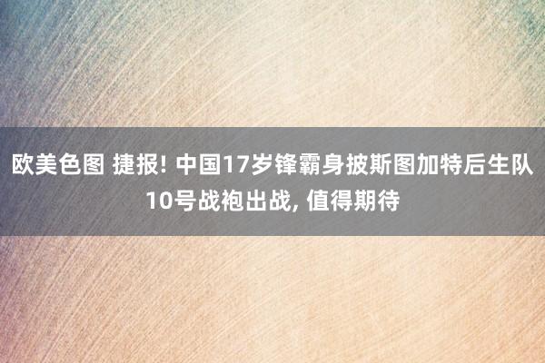 欧美色图 捷报! 中国17岁锋霸身披斯图加特后生队10号战袍出战， 值得期待