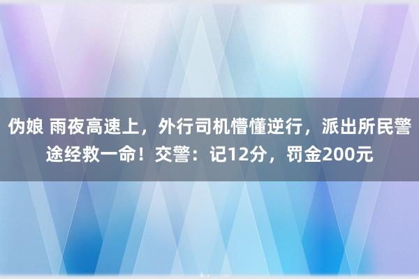 伪娘 雨夜高速上，外行司机懵懂逆行，派出所民警途经救一命！交警：记12分，罚金200元