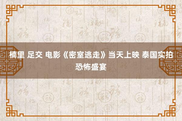 楠里 足交 电影《密室逃走》当天上映 泰国实拍恐怖盛宴