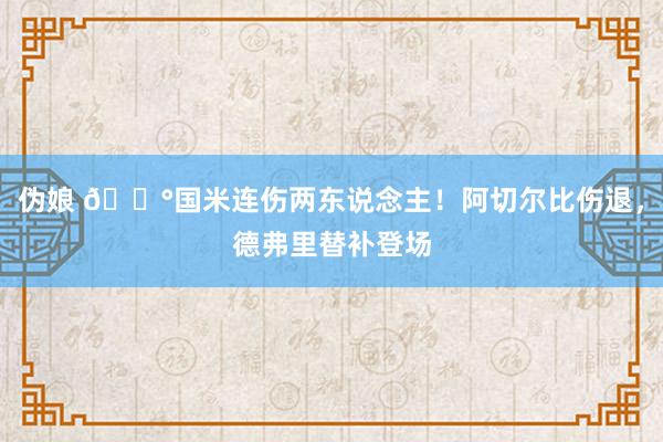 伪娘 😰国米连伤两东说念主！阿切尔比伤退，德弗里替补登场