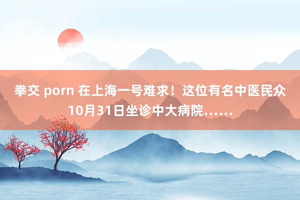 拳交 porn 在上海一号难求！这位有名中医民众10月31日坐诊中大病院……