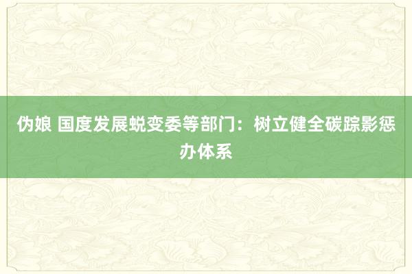 伪娘 国度发展蜕变委等部门：树立健全碳踪影惩办体系