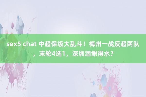 sex5 chat 中超保级大乱斗！梅州一战反超两队，末轮4选1，深圳涸鲋得水？