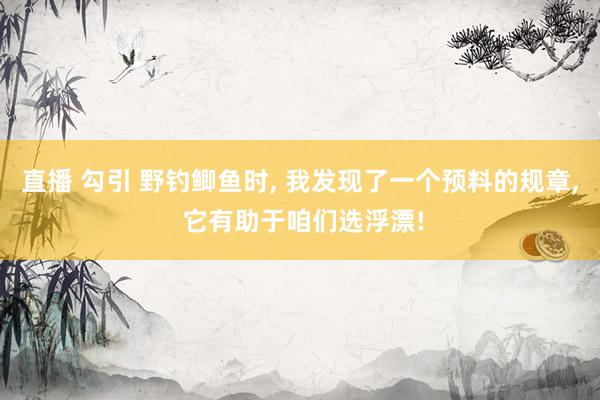 直播 勾引 野钓鲫鱼时， 我发现了一个预料的规章， 它有助于咱们选浮漂!