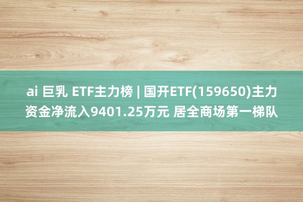 ai 巨乳 ETF主力榜 | 国开ETF(159650)主力资金净流入9401.25万元 居全商场第一梯队