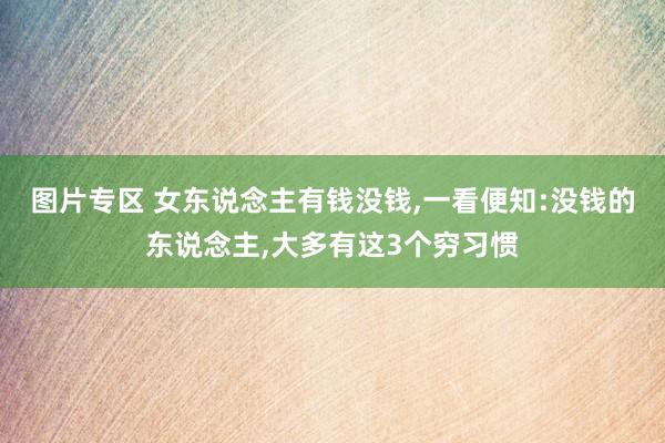 图片专区 女东说念主有钱没钱，一看便知:没钱的东说念主，大多有这3个穷习惯