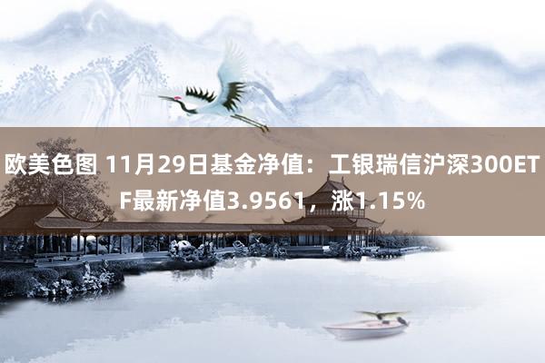 欧美色图 11月29日基金净值：工银瑞信沪深300ETF最新净值3.9561，涨1.15%