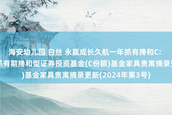 海安幼儿园 白丝 永赢成长久航一年抓有搀和C: 永赢成长久航一年抓有期搀和型证券投资基金(C份额)基金家具贵寓摘录更新(2024年第3号)