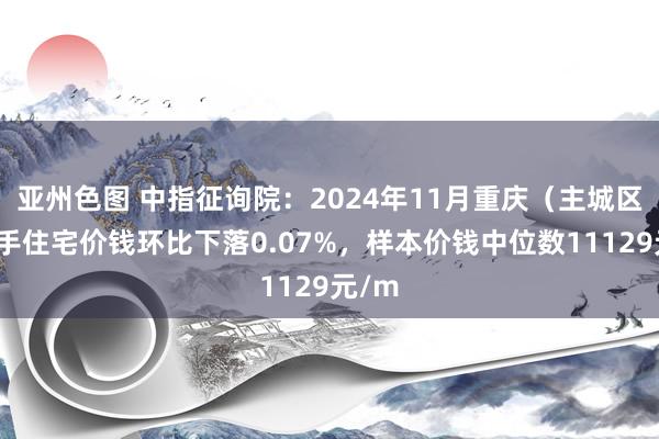 亚州色图 中指征询院：2024年11月重庆（主城区）二手住宅价钱环比下落0.07%，样本价钱中位数11129元/m