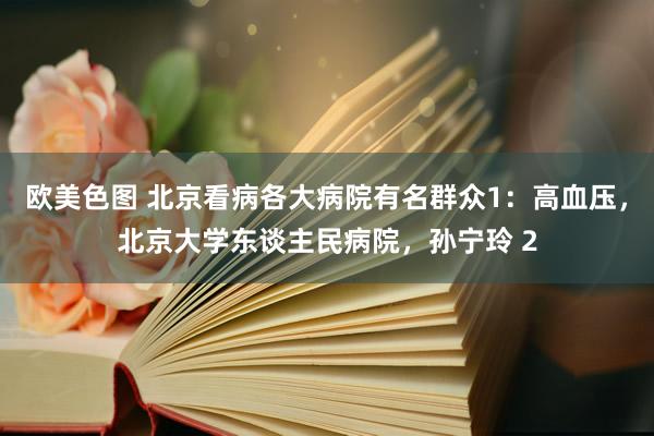 欧美色图 北京看病各大病院有名群众1：高血压，北京大学东谈主民病院，孙宁玲 2