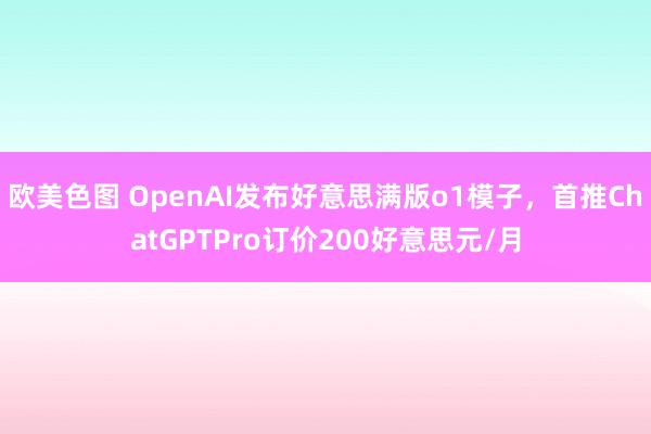 欧美色图 OpenAI发布好意思满版o1模子，首推ChatGPTPro订价200好意思元/月