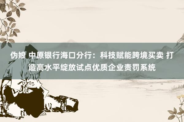 伪娘 中原银行海口分行：科技赋能跨境买卖 打造高水平绽放试点优质企业责罚系统