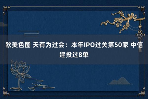 欧美色图 天有为过会：本年IPO过关第50家 中信建投过8单