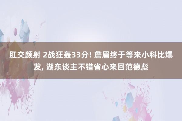 肛交颜射 2战狂轰33分! 詹眉终于等来小科比爆发， 湖东谈主不错省心来回范德彪