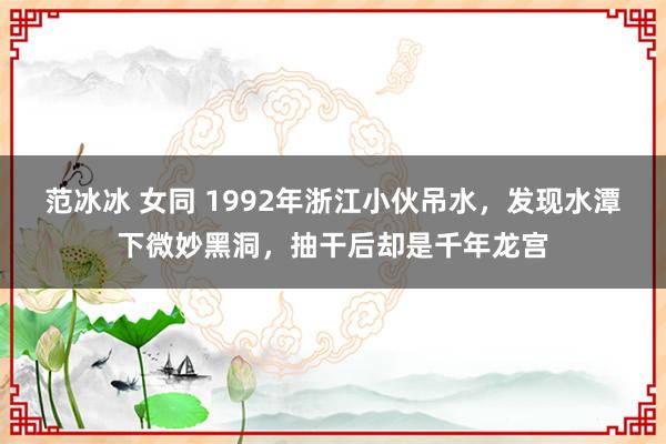 范冰冰 女同 1992年浙江小伙吊水，发现水潭下微妙黑洞，抽干后却是千年龙宫