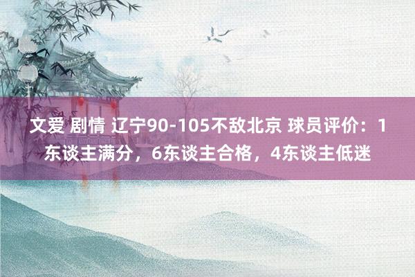 文爱 剧情 辽宁90-105不敌北京 球员评价：1东谈主满分，6东谈主合格，4东谈主低迷