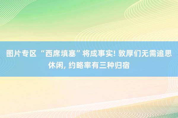 图片专区 “西席填塞”将成事实! 敦厚们无需追思休闲， 约略率有三种归宿