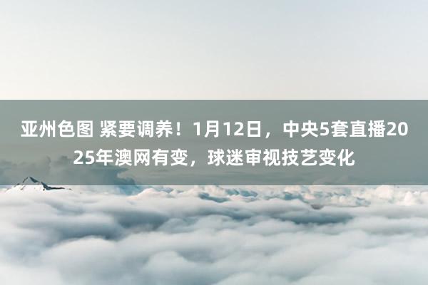 亚州色图 紧要调养！1月12日，中央5套直播2025年澳网有变，球迷审视技艺变化