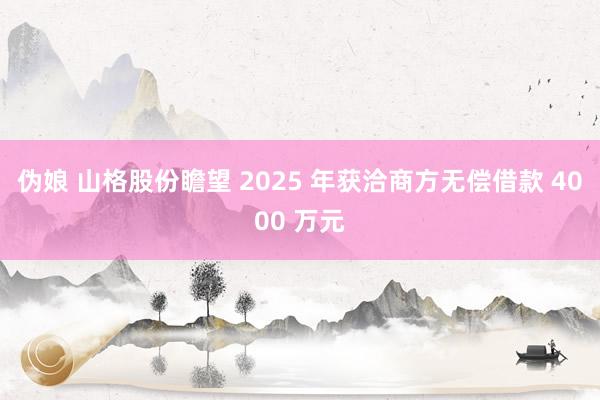 伪娘 山格股份瞻望 2025 年获洽商方无偿借款 4000 万元