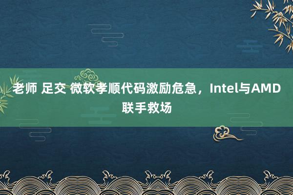 老师 足交 微软孝顺代码激励危急，Intel与AMD联手救场