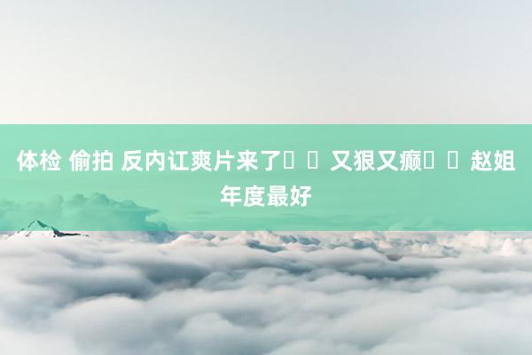体检 偷拍 反内讧爽片来了❗️又狠又癫❗️赵姐年度最好